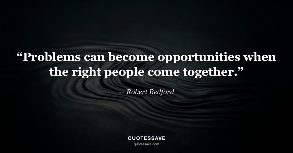 “Problems can become opportunities when the right people come together.” — Robert Redford