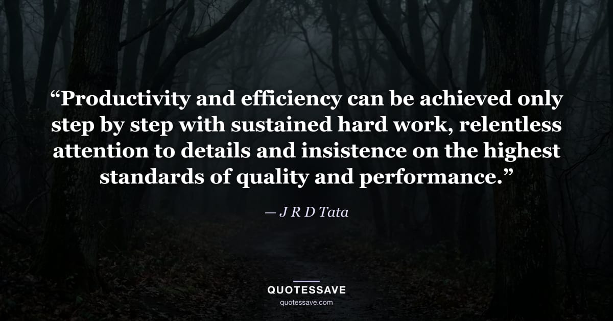 “Productivity and efficiency can be achieved only step by step with sustained hard work, relentless attention to details and insistence on the highest standards of quality and performance.” — J R D Tata