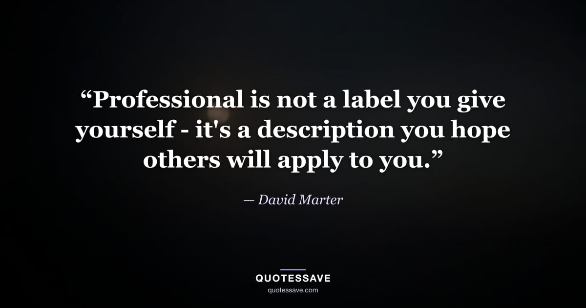 “Professional is not a label you give yourself - it's a description you hope others will apply to you.” — David Marter