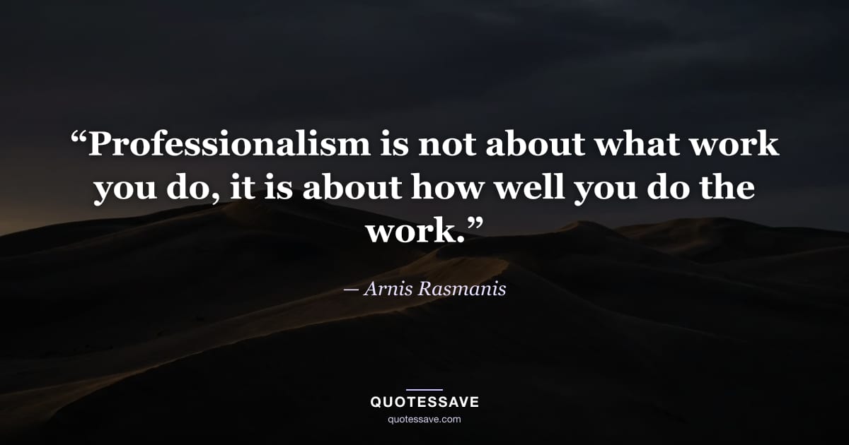 “Professionalism is not about what work you do, it is about how well you do the work.” — Arnis Rasmanis