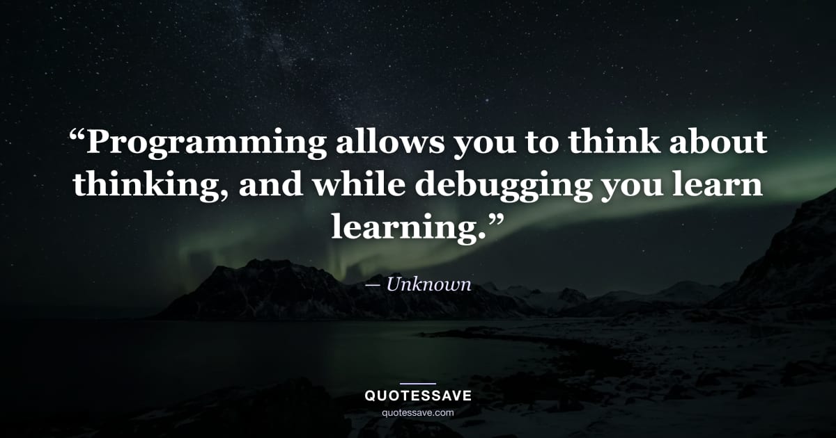 “Programming allows you to think about thinking, and while debugging you learn learning.” — Unknown