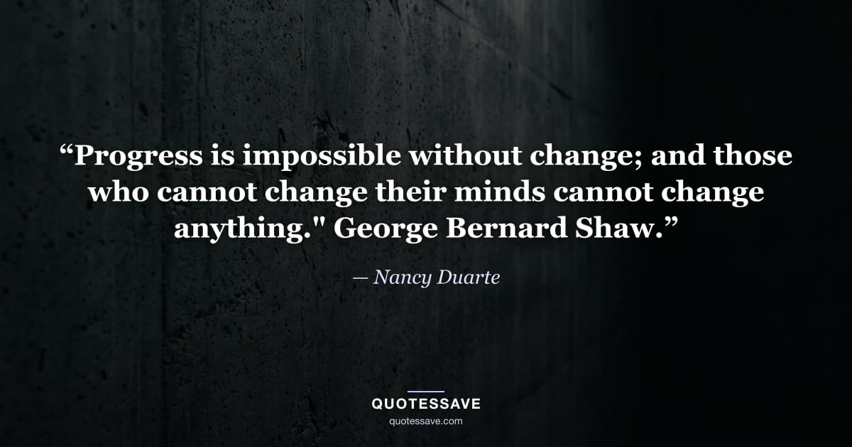 “Progress is impossible without change; and those who cannot change their minds cannot change anything." George Bernard Shaw.” — Nancy Duarte