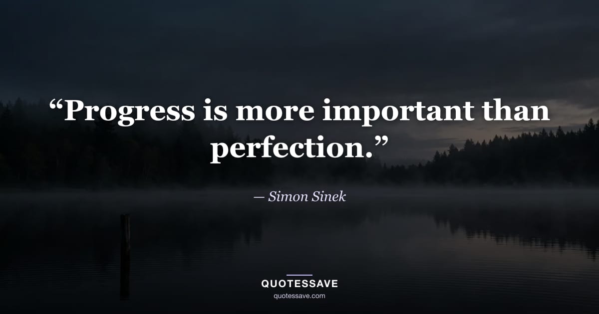 “Progress is more important than perfection.” — Simon Sinek