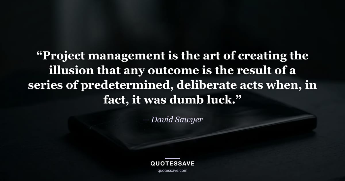“Project management is the art of creating the illusion that any outcome is the result of a series of predetermined, deliberate acts when, in fact, it was dumb luck.” — David Sawyer