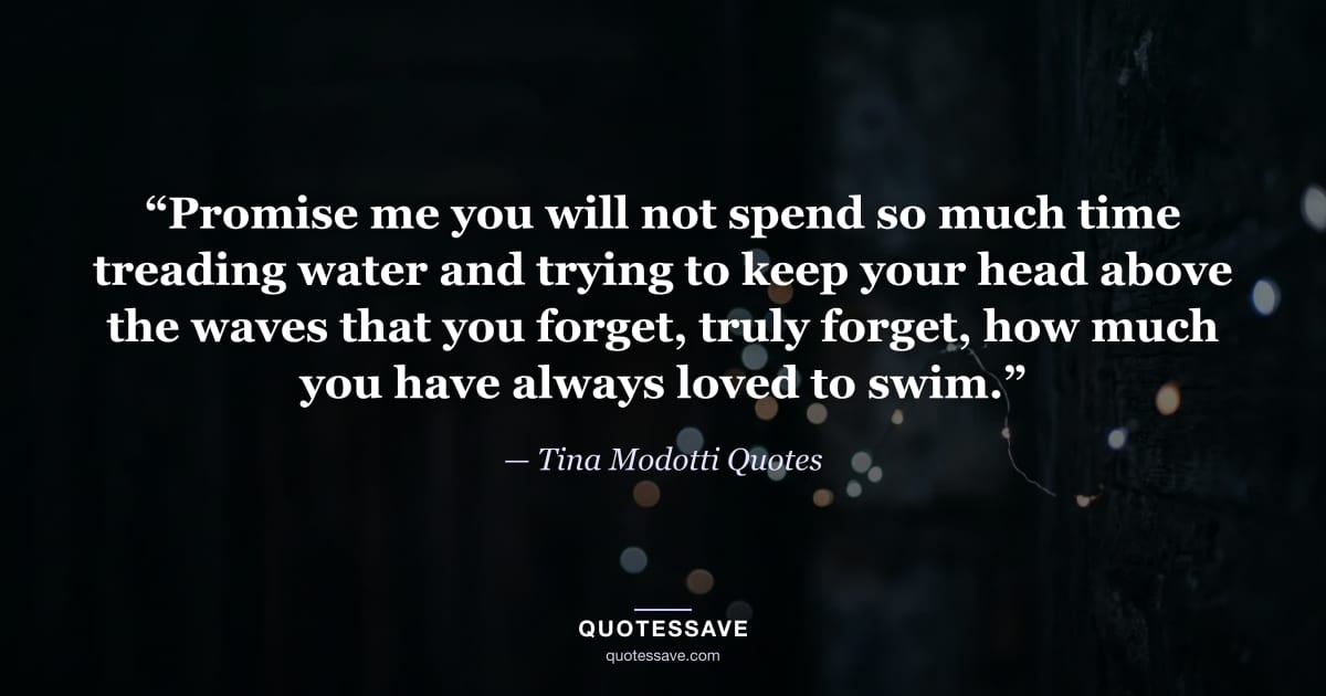 “Promise me you will not spend so much time treading water and trying to keep your head above the waves that you forget, truly forget, how much you have always loved to swim.” — Tina Modotti Quotes