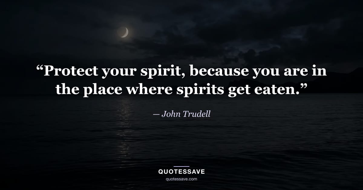 “Protect your spirit, because you are in the place where spirits get eaten.” — John Trudell