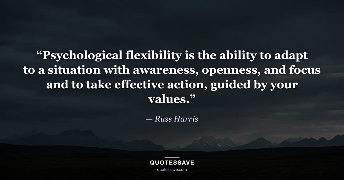 “Psychological flexibility is the ability to adapt to a situation with awareness, openness, and focus and to take effective action, guided by your values.” — Russ Harris