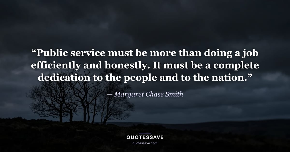 “Public service must be more than doing a job efficiently and honestly. It must be a complete dedication to the people and to the nation.” — Margaret Chase Smith