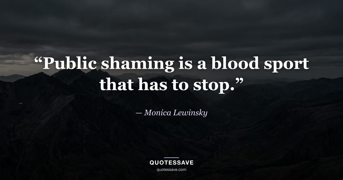 “Public shaming is a blood sport that has to stop.” — Monica Lewinsky