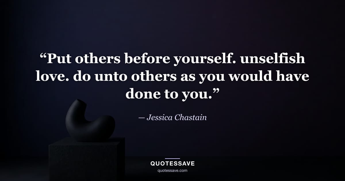 “Put others before yourself. unselfish love. do unto others as you would have done to you.” — Jessica Chastain