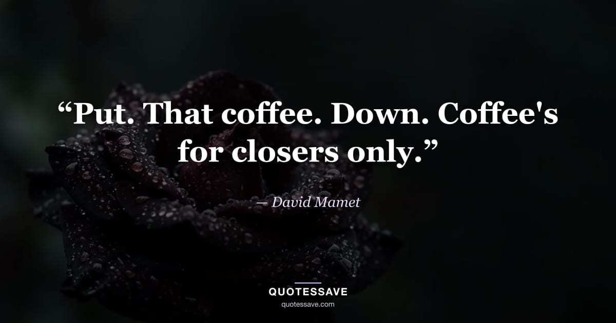 “Put. That coffee. Down. Coffee's for closers only.” — David Mamet