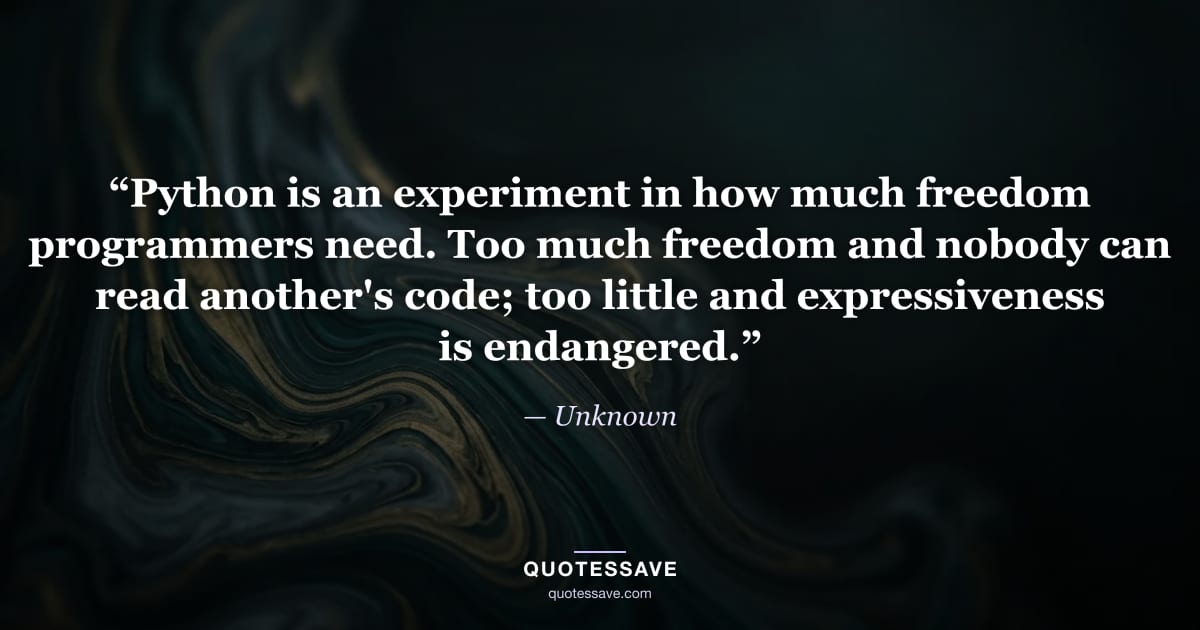 “Python is an experiment in how much freedom programmers need. Too much freedom and nobody can read another's code; too little and expressiveness is endangered.” — Unknown