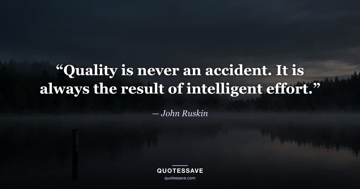“Quality is never an accident. It is always the result of intelligent effort.” — John Ruskin