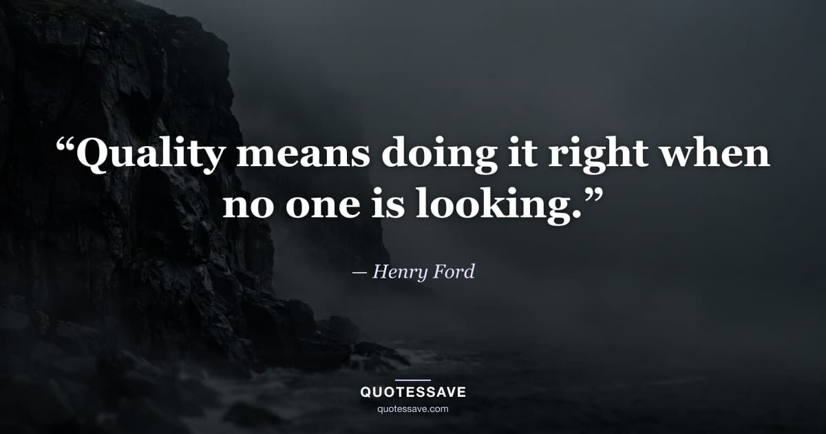 “Quality means doing it right when no one is looking.” — Henry Ford