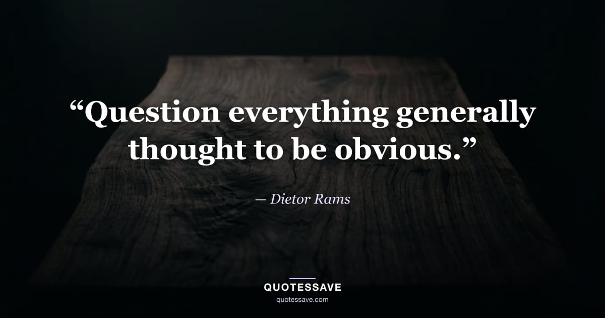 “Question everything generally thought to be obvious.” — Dietor Rams