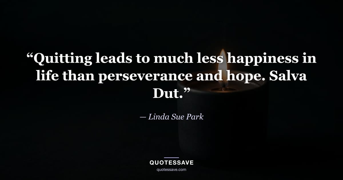 “Quitting leads to much less happiness in life than perseverance and hope. Salva Dut.” — Linda Sue Park