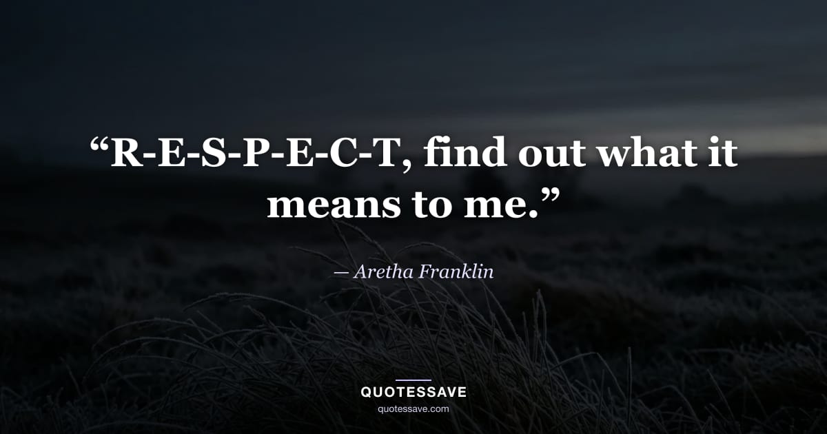 “R-E-S-P-E-C-T, find out what it means to me.” — Aretha Franklin