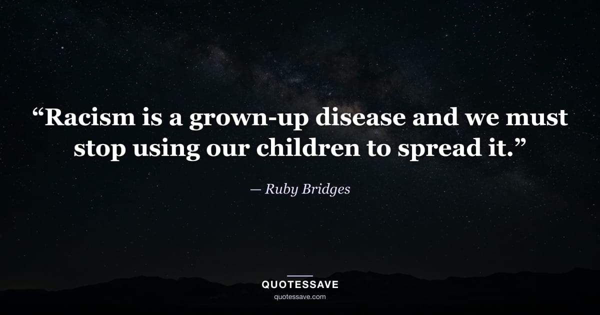 “Racism is a grown-up disease and we must stop using our children to spread it.” — Ruby Bridges