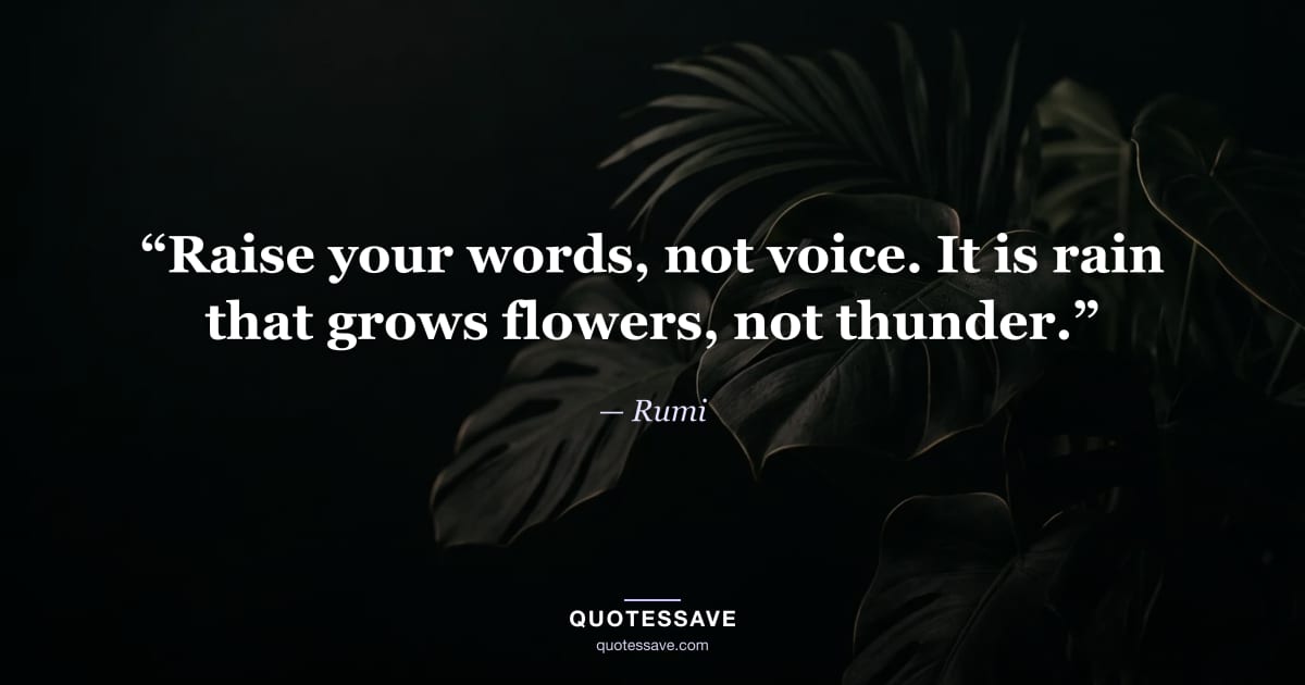 “Raise your words, not voice. It is rain that grows flowers, not thunder.” — Rumi
