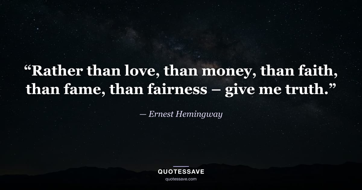 “Rather than love, than money, than faith, than fame, than fairness – give me truth.” — Ernest Hemingway