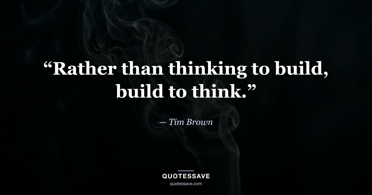 “Rather than thinking to build, build to think.” — Tim Brown