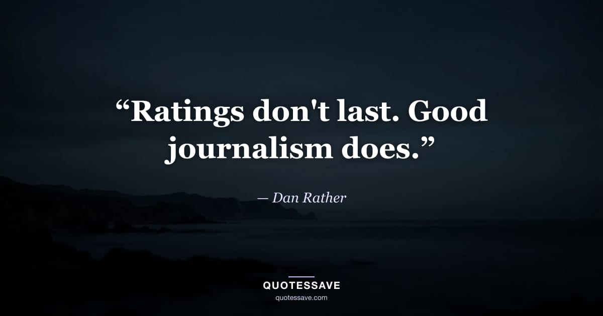 “Ratings don't last. Good journalism does.” — Dan Rather