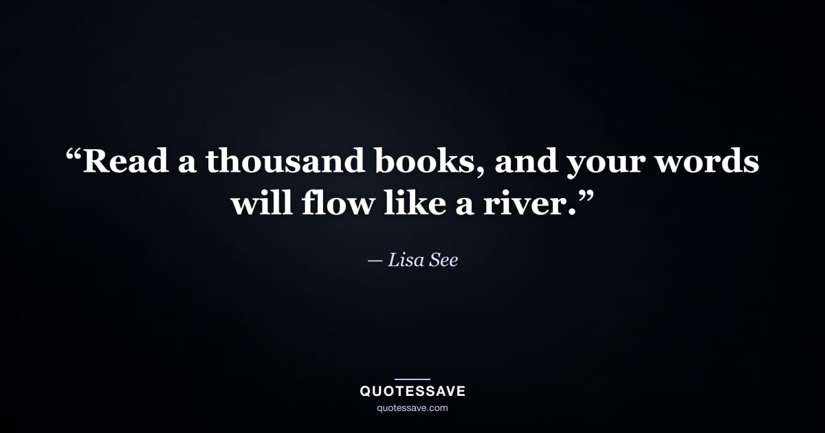 “Read a thousand books, and your words will flow like a river.” — Lisa See