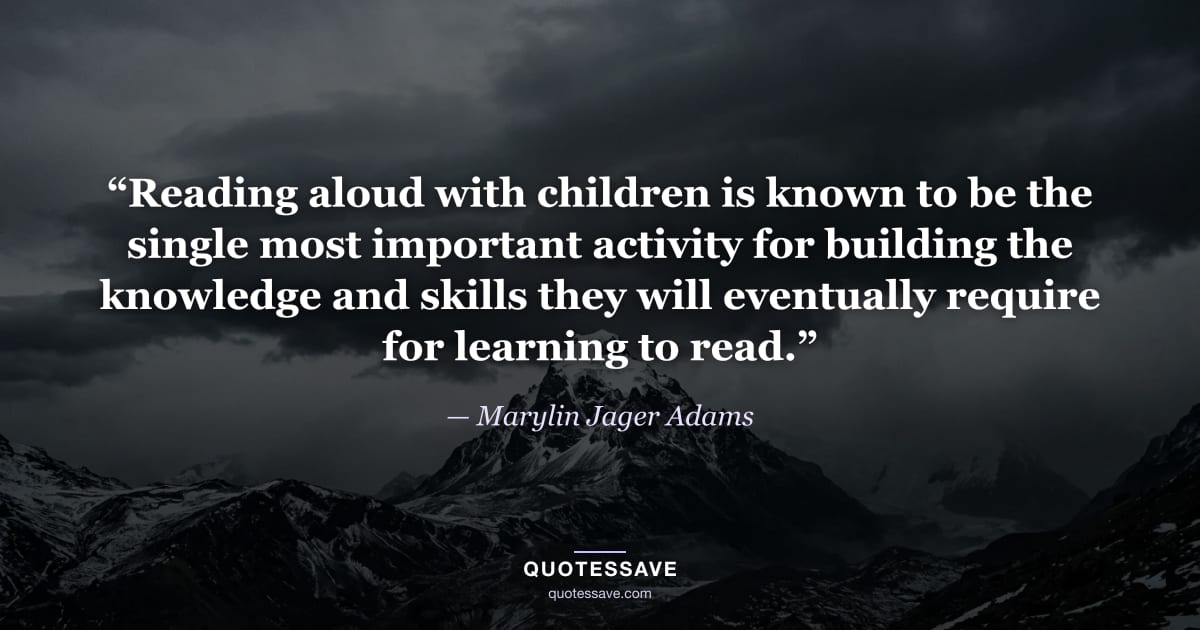 “Reading aloud with children is known to be the single most important activity for building the knowledge and skills they will eventually require for learning to read.” — Marylin Jager Adams
