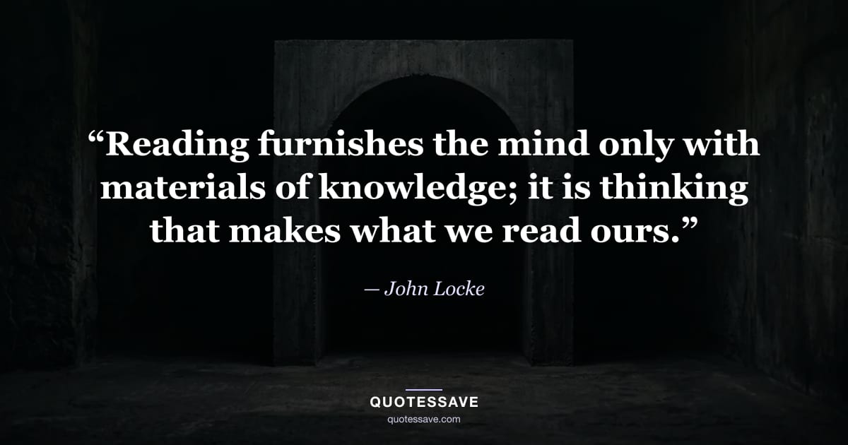 “Reading furnishes the mind only with materials of knowledge; it is thinking that makes what we read ours.” — John Locke