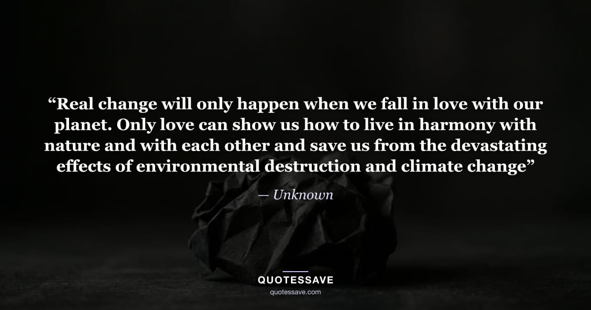 “Real change will only happen when we fall in love with our planet. Only love can show us how to live in harmony with nature and with each other and save us from the devastating effects of environmental destruction and climate change” — Unknown