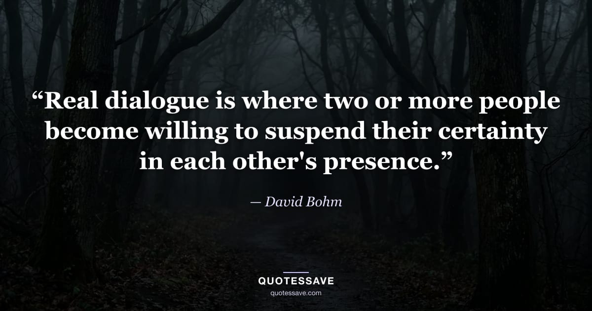 “Real dialogue is where two or more people become willing to suspend their certainty in each other's presence.” — David Bohm
