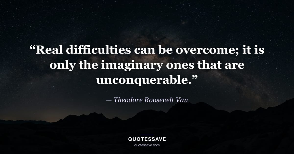 “Real difficulties can be overcome; it is only the imaginary ones that are unconquerable.” — Theodore Roosevelt Van