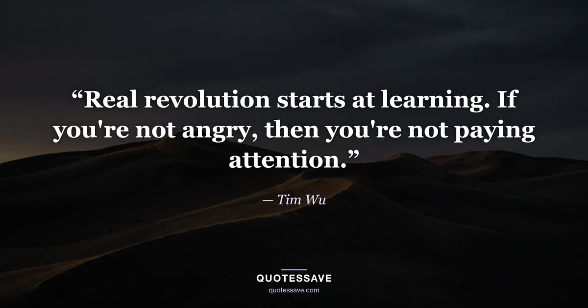“Real revolution starts at learning. If you're not angry, then you're not paying attention.” — Tim Wu