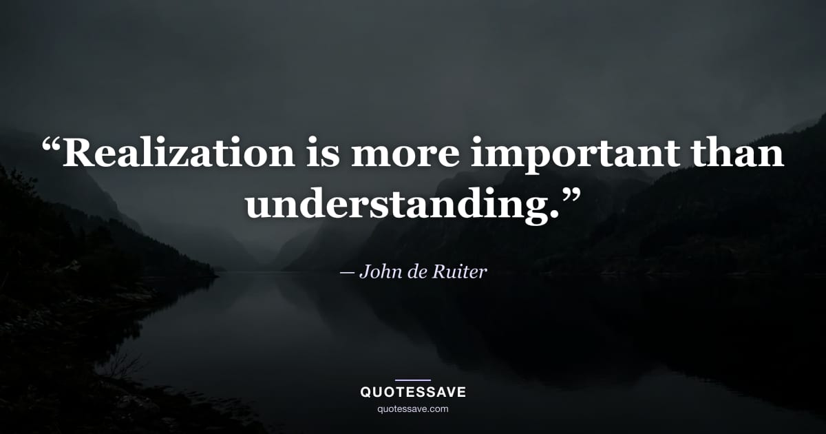 “Realization is more important than understanding.” — John de Ruiter