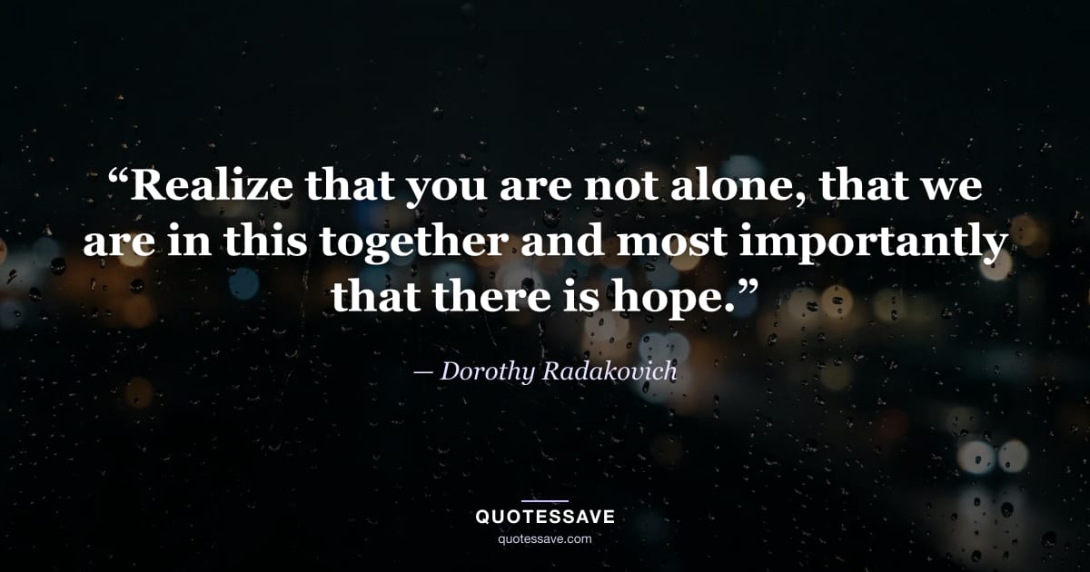 “Realize that you are not alone, that we are in this together and most importantly that there is hope.” — Dorothy Radakovich
