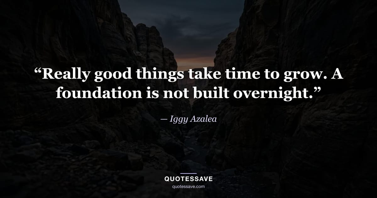 “Really good things take time to grow. A foundation is not built overnight.” — Iggy Azalea