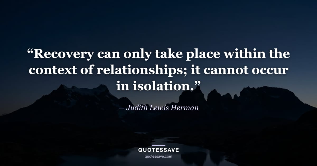 “Recovery can only take place within the context of relationships; it cannot occur in isolation.” — Judith Lewis Herman