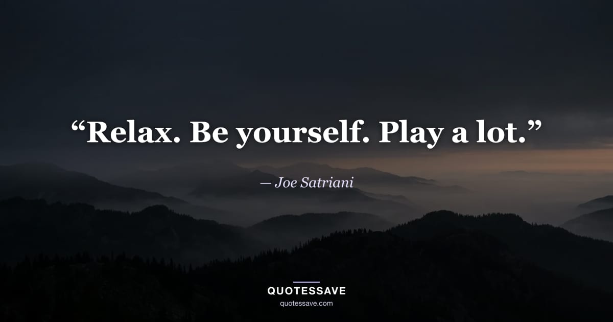 “Relax. Be yourself. Play a lot.” — Joe Satriani