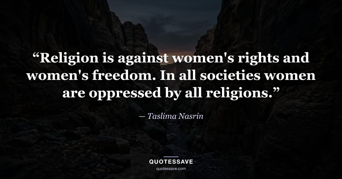 “Religion is against women's rights and women's freedom. In all societies women are oppressed by all religions.” — Taslima Nasrin