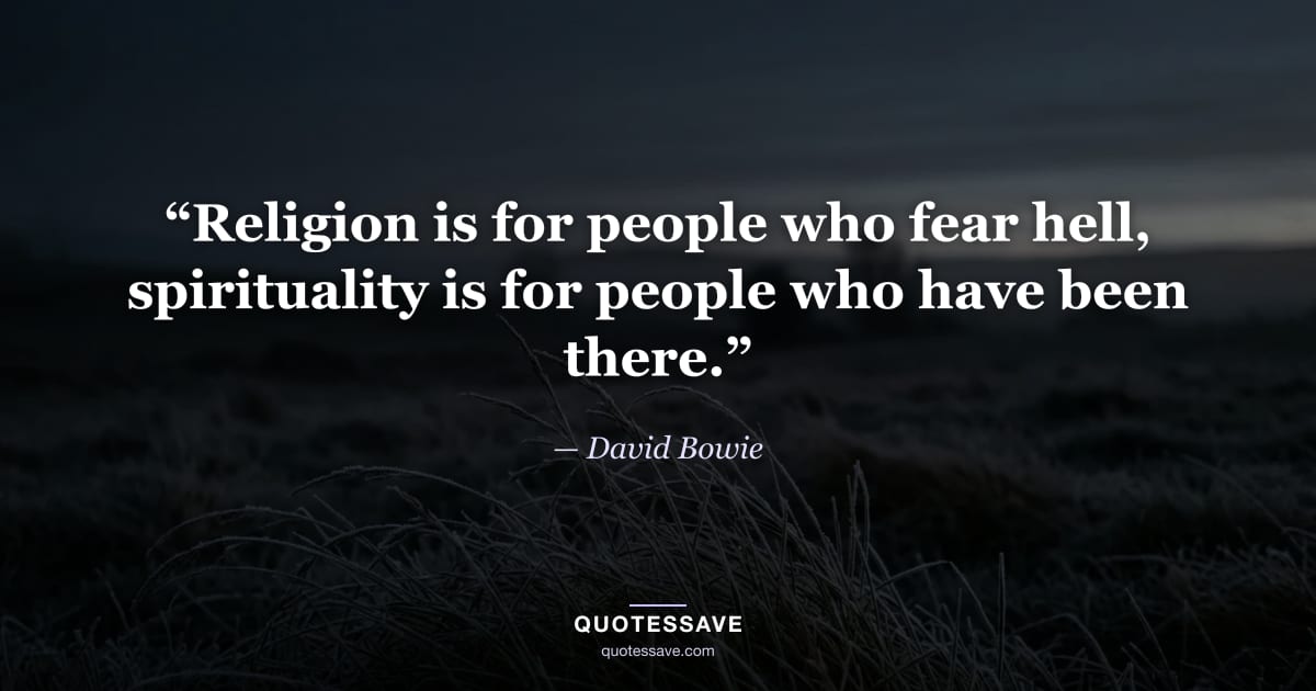 “Religion is for people who fear hell, spirituality is for people who have been there.” — David Bowie