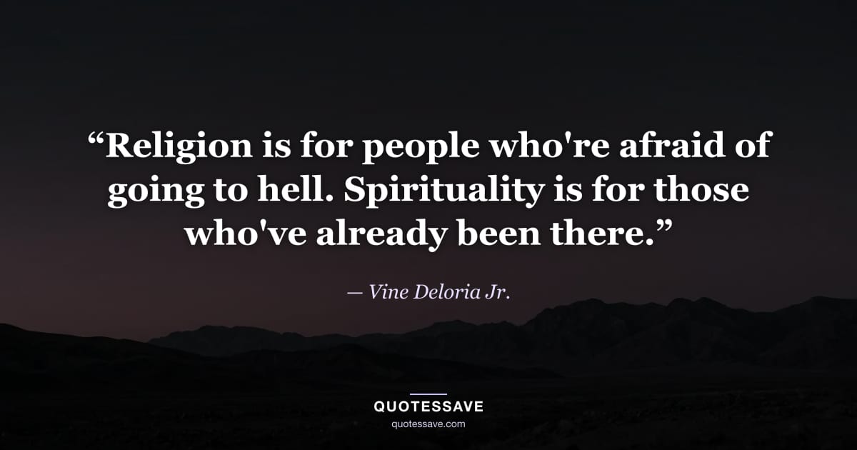“Religion is for people who're afraid of going to hell. Spirituality is for those who've already been there.” — Vine Deloria Jr.