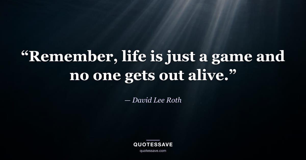 “Remember, life is just a game and no one gets out alive.” — David Lee Roth