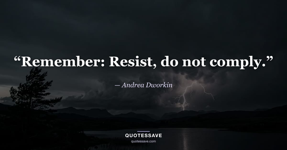 “Remember: Resist, do not comply.” — Andrea Dworkin