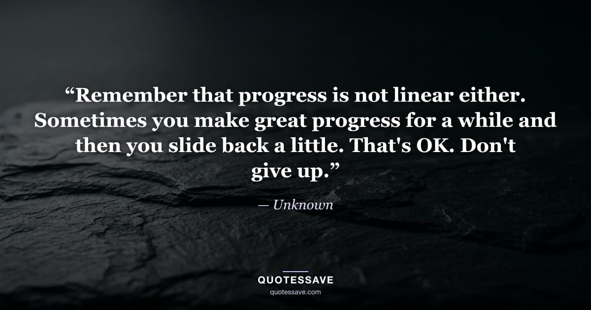 “Remember that progress is not linear either. Sometimes you make great progress for a while and then you slide back a little. That's OK. Don't give up.” — Unknown