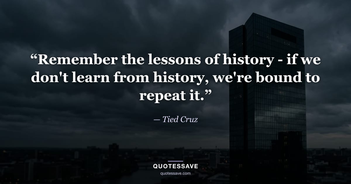“Remember the lessons of history - if we don't learn from history, we're bound to repeat it.” — Tied Cruz