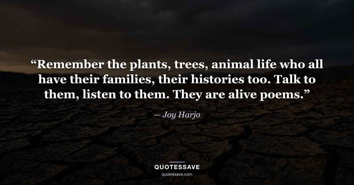 “Remember the plants, trees, animal life who all have their families, their histories too. Talk to them, listen to them. They are alive poems.” — Joy Harjo