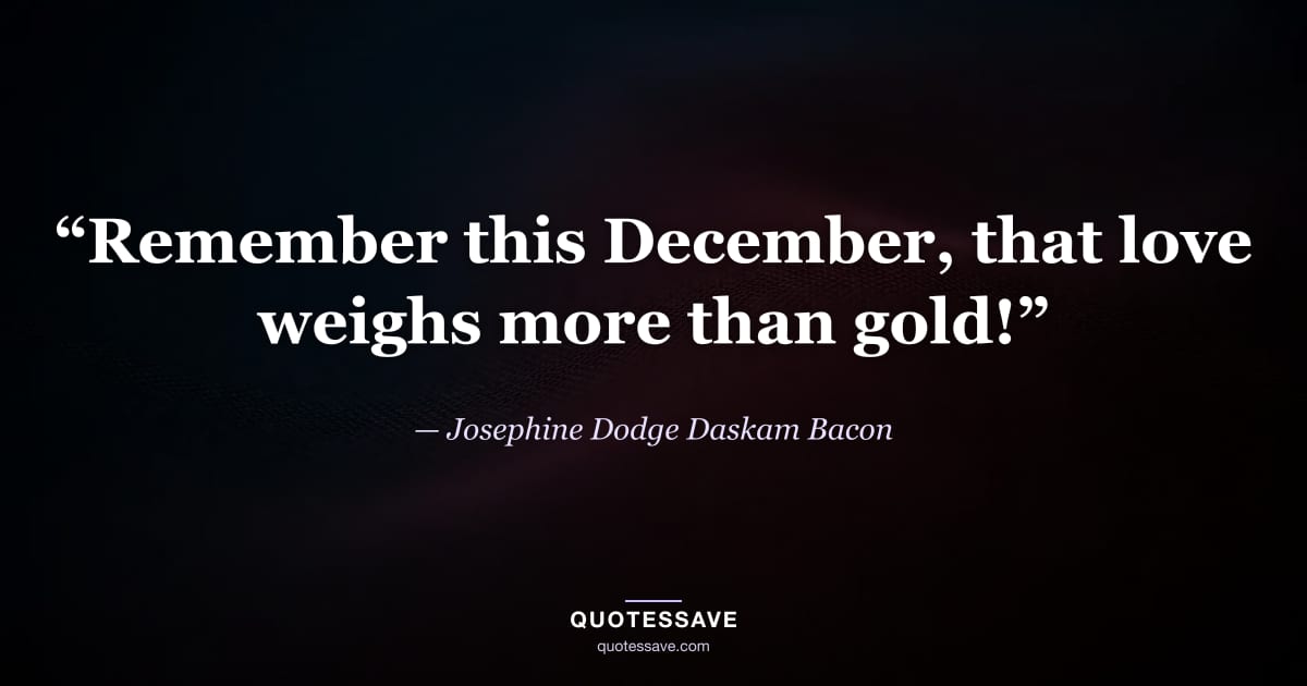 “Remember this December, that love weighs more than gold!” — Josephine Dodge Daskam Bacon