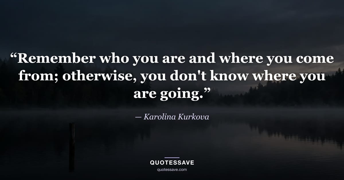 “Remember who you are and where you come from; otherwise, you don't know where you are going.” — Karolina Kurkova