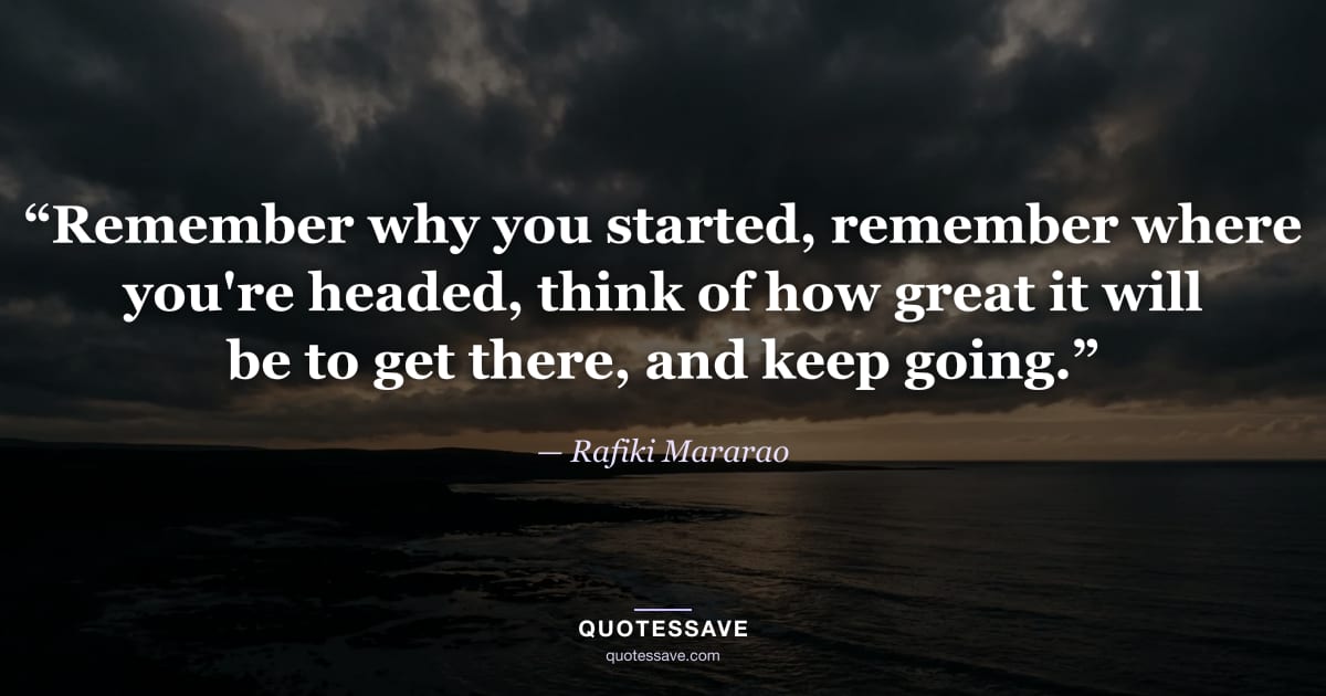 “Remember why you started, remember where you're headed, think of how great it will be to get there, and keep going.” — Rafiki Mararao