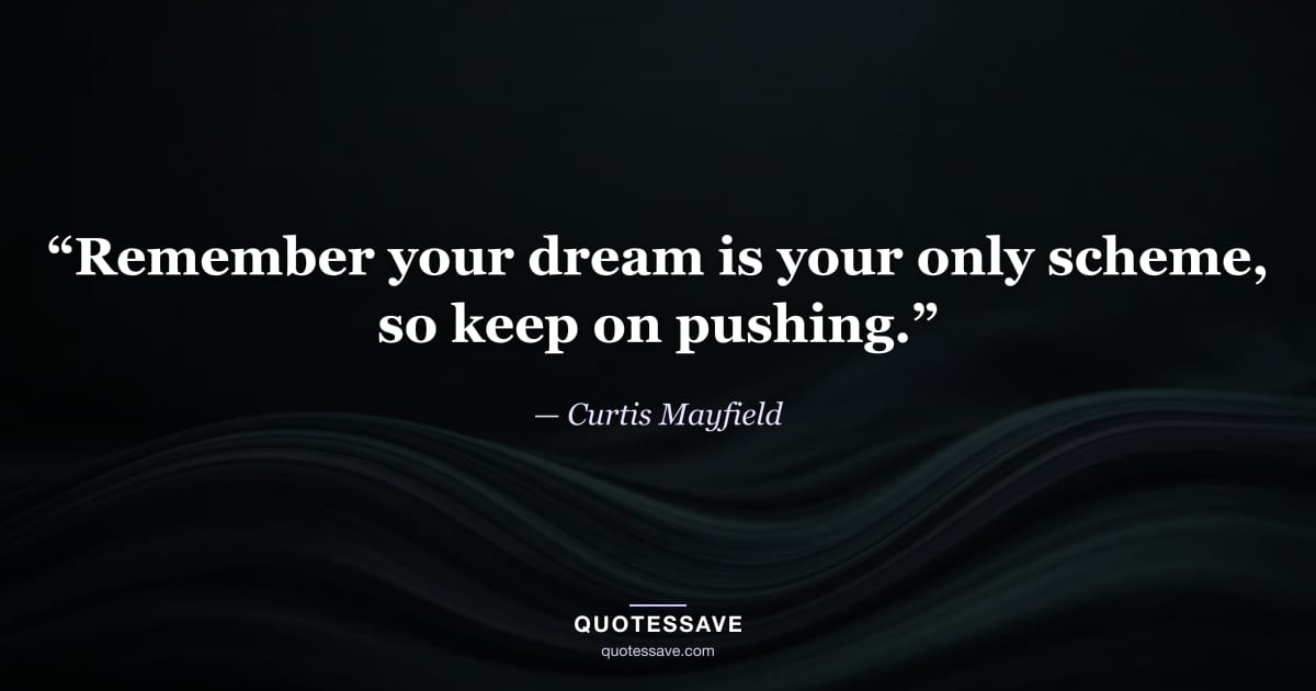 “Remember your dream is your only scheme, so keep on pushing.” — Curtis Mayfield